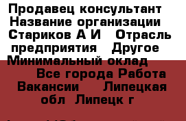 Продавец-консультант › Название организации ­ Стариков А.И › Отрасль предприятия ­ Другое › Минимальный оклад ­ 14 000 - Все города Работа » Вакансии   . Липецкая обл.,Липецк г.